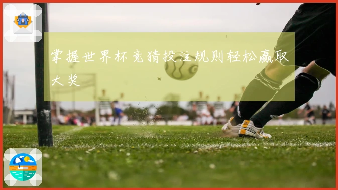 掌握世界杯竞猜投注规则轻松赢取大奖