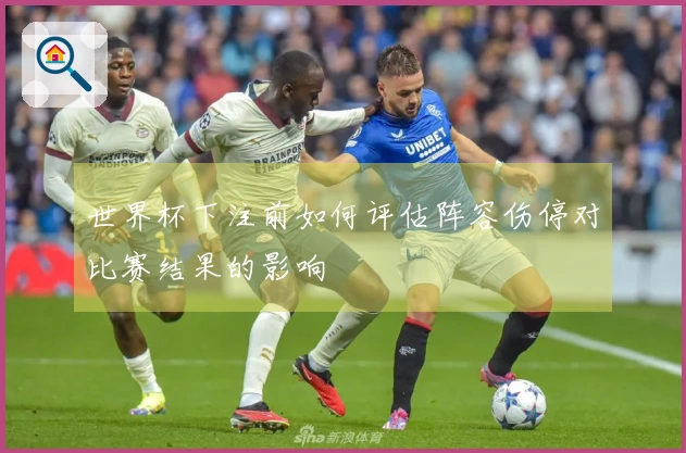 世界杯下注前如何评估阵容伤停对比赛结果的影响