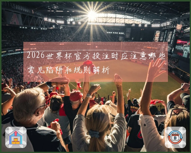 2026世界杯官方投注时应注意哪些常见陷阱和规则解析