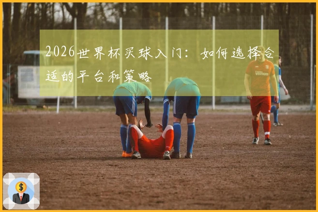 2026世界杯买球入门:如何选择合适的平台和策略