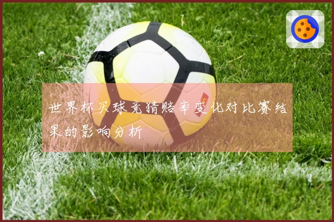 世界杯买球竞猜赔率变化对比赛结果的影响分析