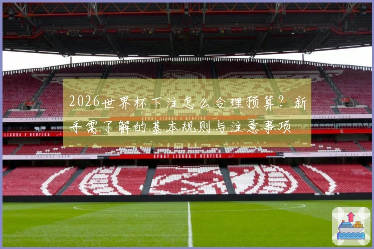 2026世界杯下注怎么合理预算？新手需了解的基本规则与注意事项