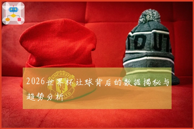 2026世界杯让球背后的数据揭秘与趋势分析