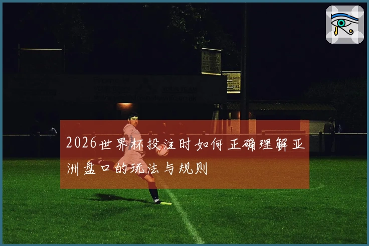 2026世界杯投注时如何正确理解亚洲盘口的玩法与规则