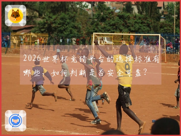 2026世界杯竞猜平台的选择标准有哪些，如何判断是否安全可靠？