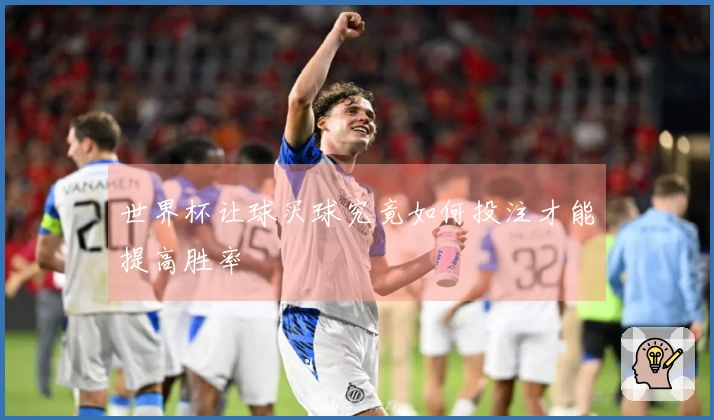 世界杯让球买球究竟如何投注才能提高胜率