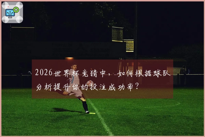 2026世界杯竞猜中，如何根据球队分析提升你的投注成功率？