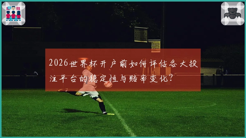 2026世界杯开户前如何评估各大投注平台的稳定性与赔率变化？