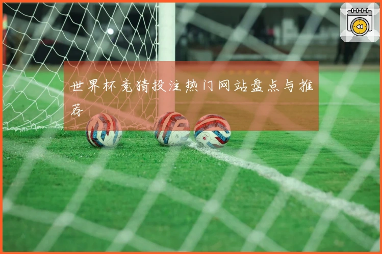 世界杯竞猜投注热门网站盘点与推荐