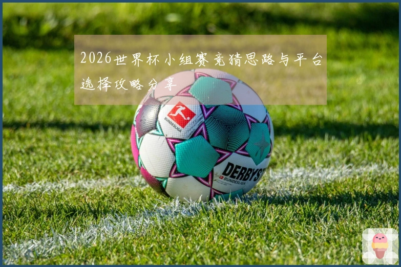2026世界杯小组赛竞猜思路与平台选择攻略分享