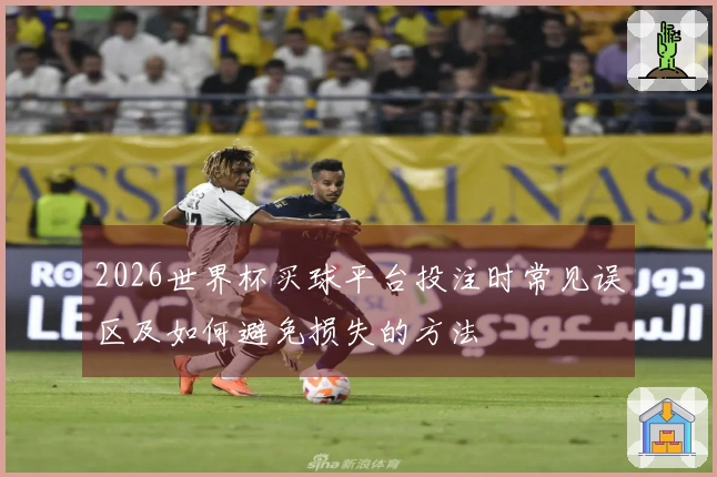 2026世界杯买球平台投注时常见误区及如何避免损失的方法