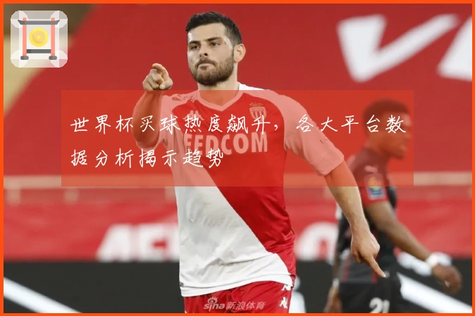 世界杯买球热度飙升，各大平台数据分析揭示趋势