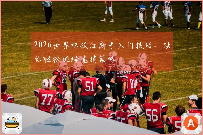 2026世界杯投注新手入门技巧，助你轻松玩转竞猜策略