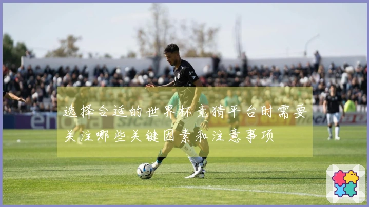 选择合适的世界杯竞猜平台时需要关注哪些关键因素和注意事项