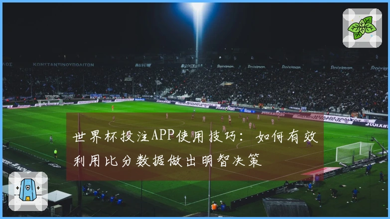 世界杯投注APP使用技巧：如何有效利用比分数据做出明智决策