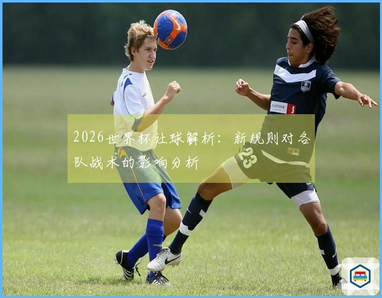 2026世界杯让球解析：新规则对各队战术的影响分析