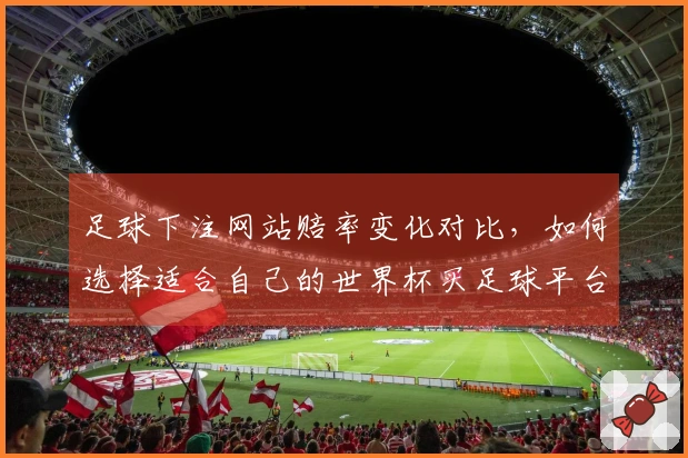 足球下注网站赔率变化对比，如何选择适合自己的世界杯买足球平台？