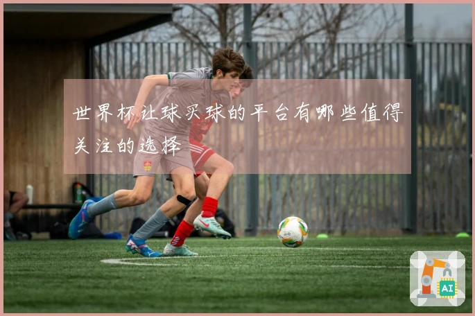 世界杯让球买球的平台有哪些值得关注的选择