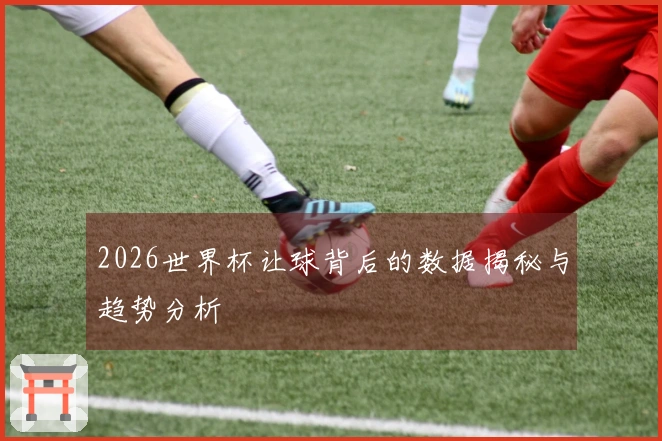 2026世界杯让球背后的数据揭秘与趋势分析