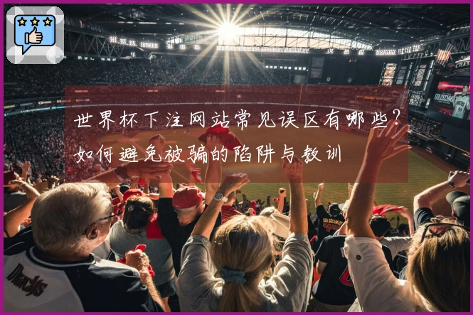 世界杯下注网站常见误区有哪些？如何避免被骗的陷阱与教训