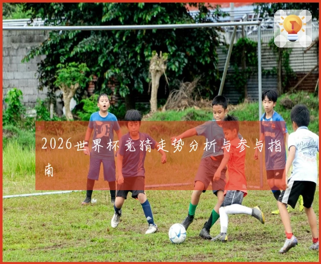 2026世界杯竞猜走势分析与参与指南