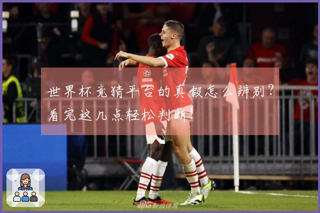 世界杯竞猜平台的真假怎么辨别？看完这几点轻松判断！