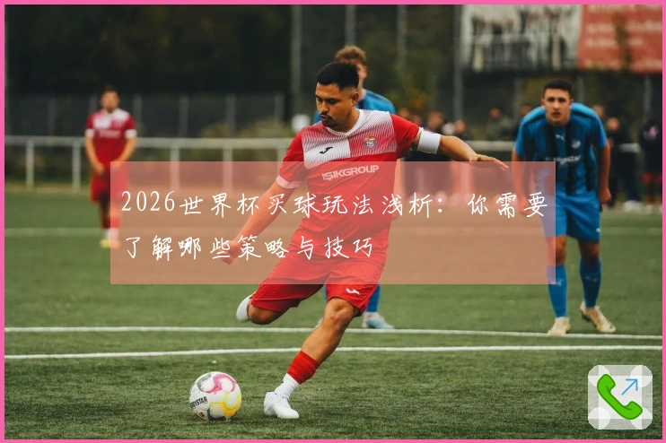 2026世界杯买球玩法浅析：你需要了解哪些策略与技巧