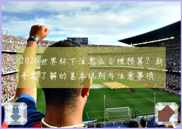 2026世界杯下注怎么合理预算？新手需了解的基本规则与注意事项
