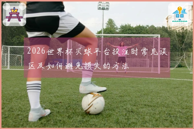2026世界杯买球平台投注时常见误区及如何避免损失的方法