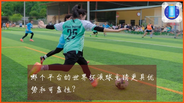 哪个平台的世界杯滚球竞猜更具优势和可靠性？