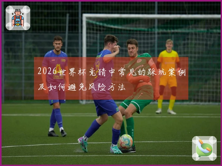 2026世界杯竞猜中常见的踩坑案例及如何避免风险方法