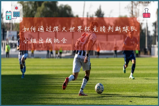 如何通过烽火世界杯竞猜判断球队小组出线机会