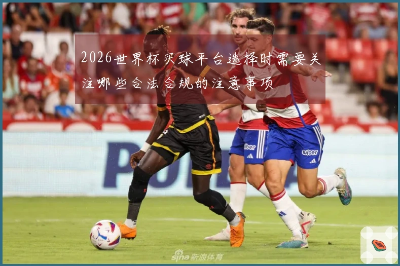 2026世界杯买球平台选择时需要关注哪些合法合规的注意事项