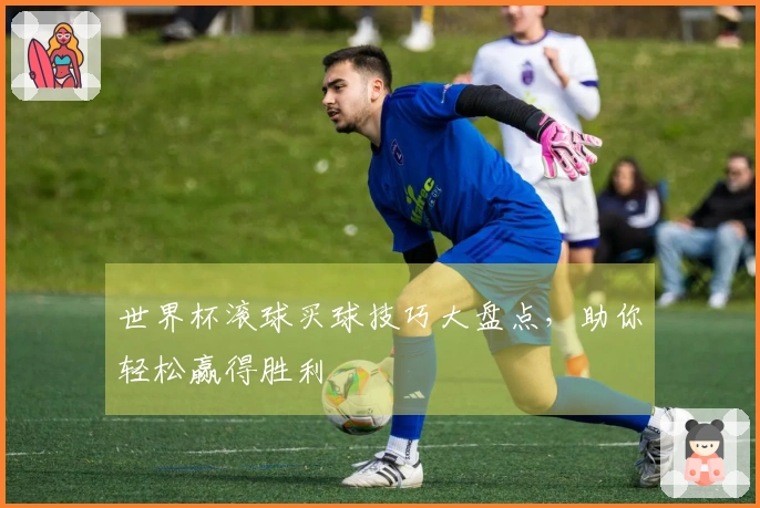 世界杯滚球买球技巧大盘点，助你轻松赢得胜利