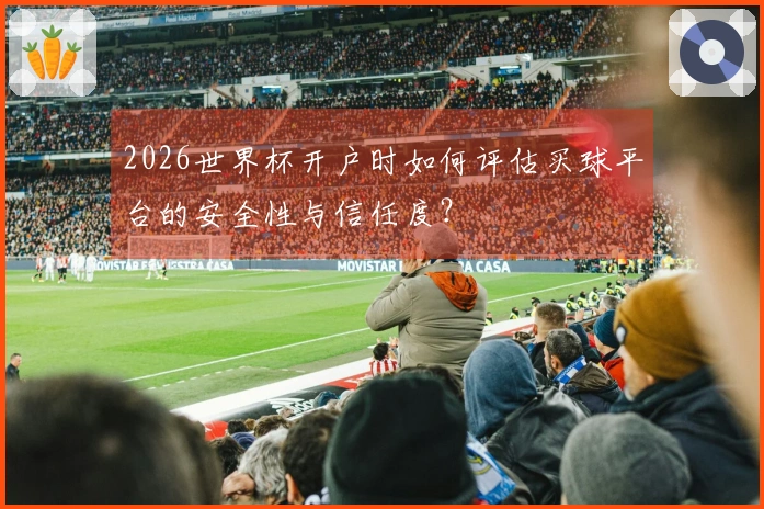 2026世界杯开户时如何评估买球平台的安全性与信任度？