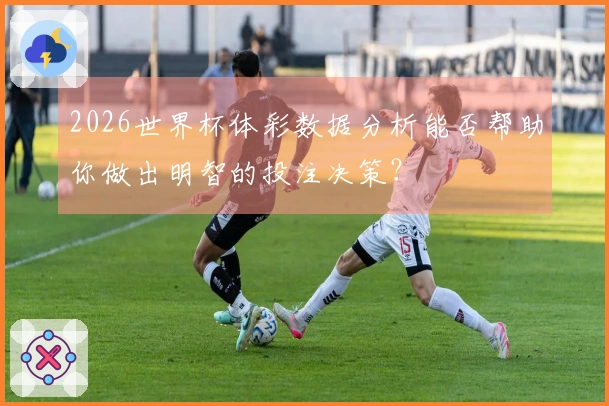 2026世界杯体彩数据分析能否帮助你做出明智的投注决策？