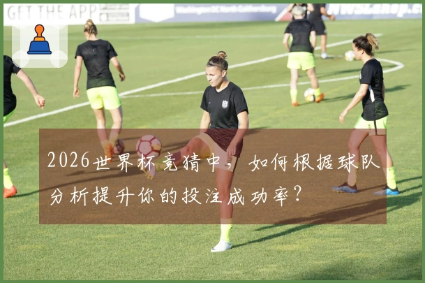 2026世界杯竞猜中，如何根据球队分析提升你的投注成功率？