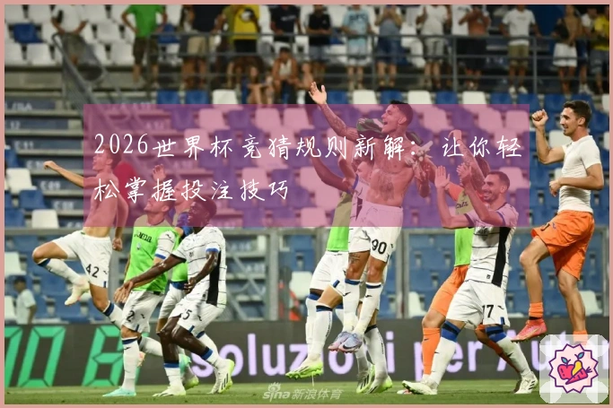 2026世界杯竞猜规则新解：让你轻松掌握投注技巧