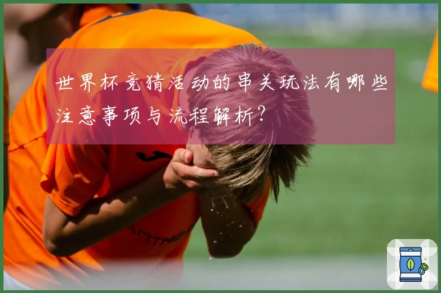 世界杯竞猜活动的串关玩法有哪些注意事项与流程解析？