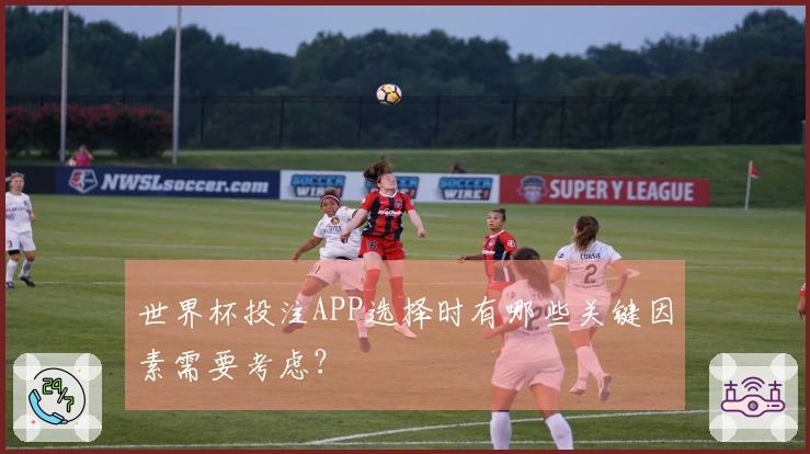 世界杯投注APP选择时有哪些关键因素需要考虑?