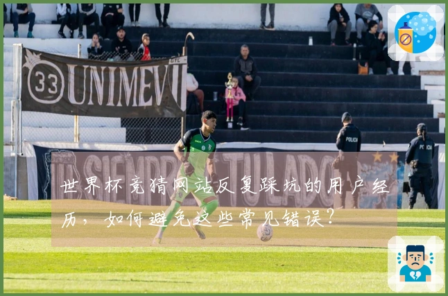 世界杯竞猜网站反复踩坑的用户经历，如何避免这些常见错误？