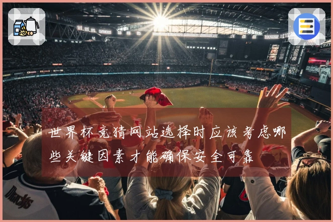 世界杯竞猜网站选择时应该考虑哪些关键因素才能确保安全可靠