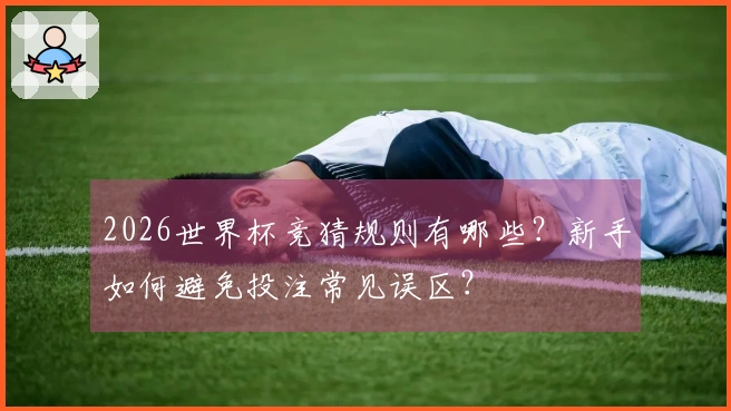 2026世界杯竞猜规则有哪些？新手如何避免投注常见误区？