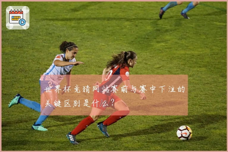 世界杯竞猜网站赛前与赛中下注的关键区别是什么？
