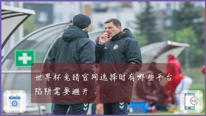 世界杯竞猜官网选择时有哪些平台陷阱需要避开