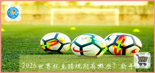 2026世界杯竞猜规则有哪些？新手如何避免投注常见误区？