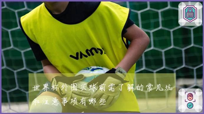 世界杯外围买球前需了解的常见坑和注意事项有哪些
