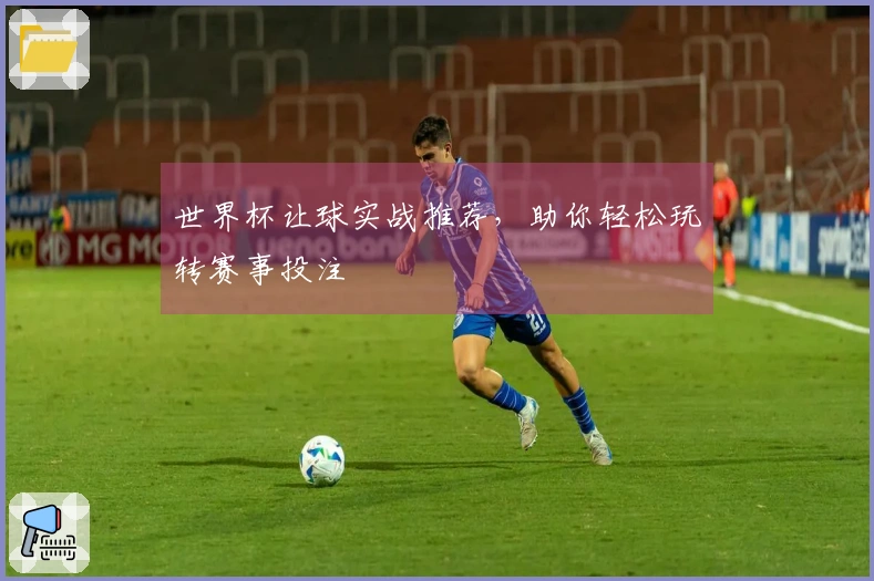 世界杯让球实战推荐，助你轻松玩转赛事投注