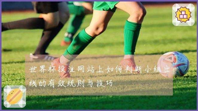 世界杯投注网站上如何判断小组出线的有效规则与技巧