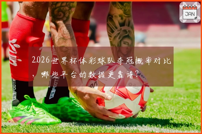 2026世界杯体彩球队夺冠概率对比，哪些平台的数据更靠谱？